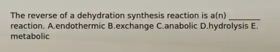 The reverse of a dehydration synthesis reaction is a(n) ________ reaction. A.endothermic B.exchange C.anabolic D.hydrolysis E. metabolic