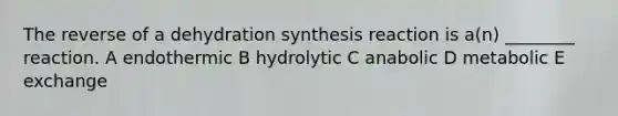 The reverse of a dehydration synthesis reaction is a(n) ________ reaction. A endothermic B hydrolytic C anabolic D metabolic E exchange