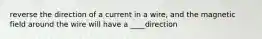 reverse the direction of a current in a wire, and the magnetic field around the wire will have a ____direction