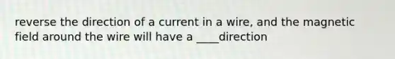 reverse the direction of a current in a wire, and the magnetic field around the wire will have a ____direction