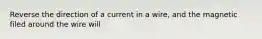 Reverse the direction of a current in a wire, and the magnetic filed around the wire will