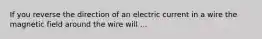 If you reverse the direction of an electric current in a wire the magnetic field around the wire will ...