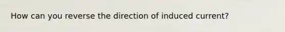 How can you reverse the direction of induced current?