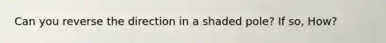 Can you reverse the direction in a shaded pole? If so, How?