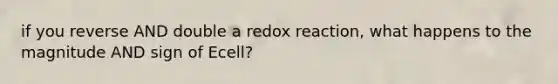 if you reverse AND double a redox reaction, what happens to the magnitude AND sign of Ecell?