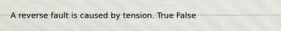 A reverse fault is caused by tension. True False