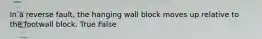 In a reverse fault, the hanging wall block moves up relative to the footwall block. True False