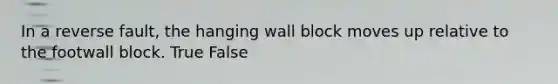 In a reverse fault, the hanging wall block moves up relative to the footwall block. True False