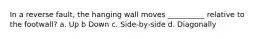 In a reverse fault, the hanging wall moves __________ relative to the footwall? a. Up b Down c. Side-by-side d. Diagonally