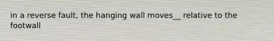 in a reverse fault, the hanging wall moves__ relative to the footwall