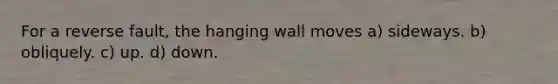 For a reverse fault, the hanging wall moves a) sideways. b) obliquely. c) up. d) down.