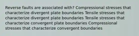 Reverse faults are associated with? Compressional stresses that characterize divergent plate boundaries Tensile stresses that characterize divergent plate boundaries Tensile stresses that characterize convergent plate boundaries Compressional stresses that characterize convergent boundaries