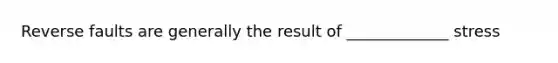 Reverse faults are generally the result of _____________ stress