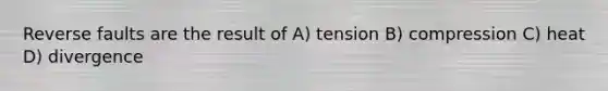 Reverse faults are the result of A) tension B) compression C) heat D) divergence