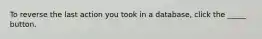 To reverse the last action you took in a database, click the _____ button.