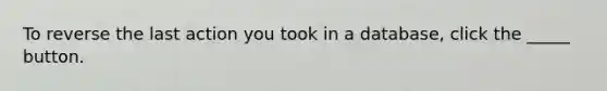 To reverse the last action you took in a database, click the _____ button.