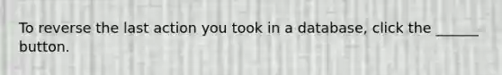 To reverse the last action you took in a database, click the ______ button.