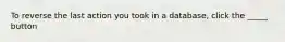 To reverse the last action you took in a database, click the _____ button