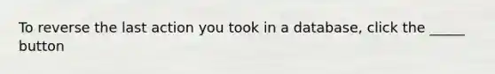 To reverse the last action you took in a database, click the _____ button