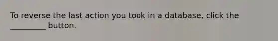 To reverse the last action you took in a database, click the _________ button.