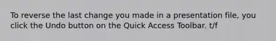 To reverse the last change you made in a presentation file, you click the Undo button on the Quick Access Toolbar. t/f