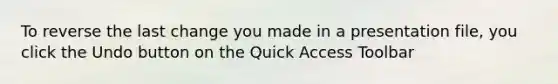 To reverse the last change you made in a presentation file, you click the Undo button on the Quick Access Toolbar