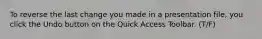 To reverse the last change you made in a presentation file, you click the Undo button on the Quick Access Toolbar. (T/F)