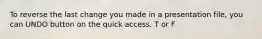 To reverse the last change you made in a presentation file, you can UNDO button on the quick access. T or F