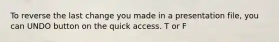 To reverse the last change you made in a presentation file, you can UNDO button on the quick access. T or F