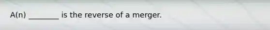 A(n) ________ is the reverse of a merger.