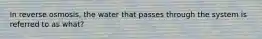 In reverse osmosis, the water that passes through the system is referred to as what?
