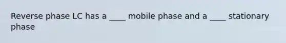 Reverse phase LC has a ____ mobile phase and a ____ stationary phase