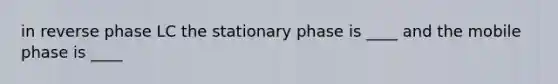 in reverse phase LC the stationary phase is ____ and the mobile phase is ____