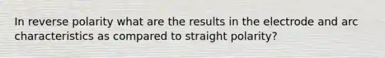 In reverse polarity what are the results in the electrode and arc characteristics as compared to straight polarity?