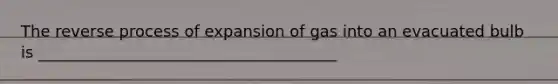 The reverse process of expansion of gas into an evacuated bulb is ______________________________________