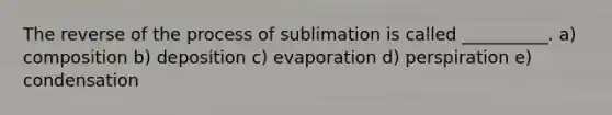 The reverse of the process of sublimation is called __________. a) composition b) deposition c) evaporation d) perspiration e) condensation