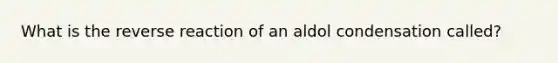 What is the reverse reaction of an aldol condensation called?