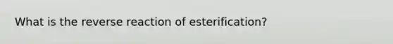 What is the reverse reaction of esterification?