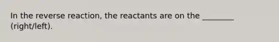 In the reverse reaction, the reactants are on the ________ (right/left).