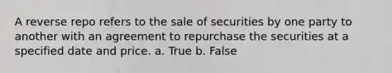 A reverse repo refers to the sale of securities by one party to another with an agreement to repurchase the securities at a specified date and price. a. True b. False