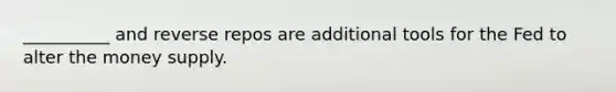 __________ and reverse repos are additional tools for the Fed to alter the money supply.