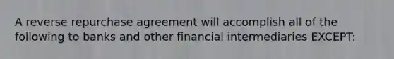 A reverse repurchase agreement will accomplish all of the following to banks and other financial intermediaries EXCEPT: