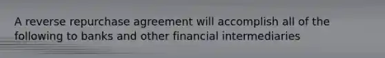 A reverse repurchase agreement will accomplish all of the following to banks and other financial intermediaries