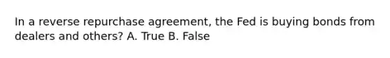 In a reverse repurchase agreement, the Fed is buying bonds from dealers and others? A. True B. False