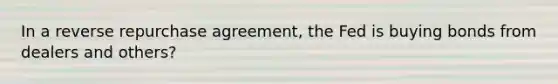 In a reverse repurchase agreement, the Fed is buying bonds from dealers and others?