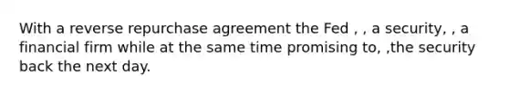 With a reverse repurchase agreement the Fed , , a security, , a financial firm while at the same time promising to, ,the security back the next day.