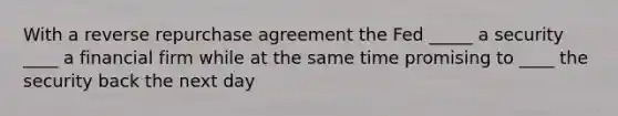 With a reverse repurchase agreement the Fed _____ a security ____ a financial firm while at the same time promising to ____ the security back the next day