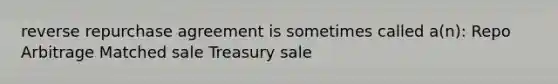 reverse repurchase agreement is sometimes called a(n): Repo Arbitrage Matched sale Treasury sale