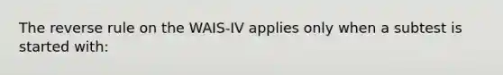 The reverse rule on the WAIS-IV applies only when a subtest is started with: