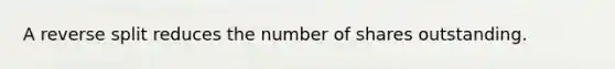 A reverse split reduces the number of shares outstanding.